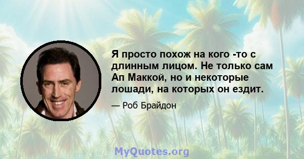 Я просто похож на кого -то с длинным лицом. Не только сам Ап Маккой, но и некоторые лошади, на которых он ездит.