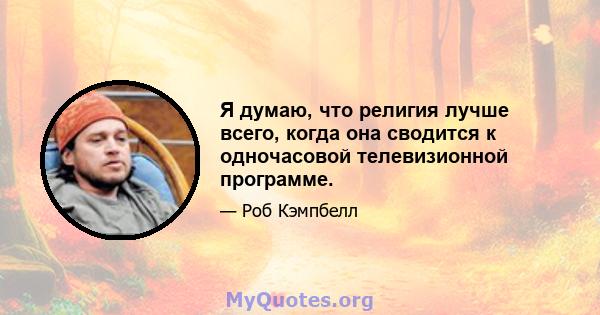 Я думаю, что религия лучше всего, когда она сводится к одночасовой телевизионной программе.