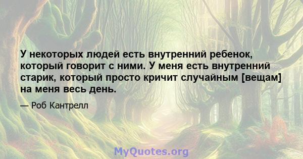 У некоторых людей есть внутренний ребенок, который говорит с ними. У меня есть внутренний старик, который просто кричит случайным [вещам] на меня весь день.