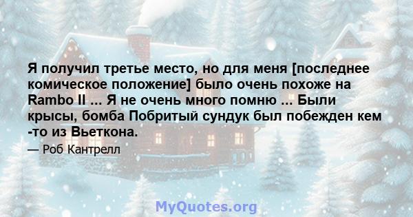 Я получил третье место, но для меня [последнее комическое положение] было очень похоже на Rambo II ... Я не очень много помню ... Были крысы, бомба Побритый сундук был побежден кем -то из Вьеткона.