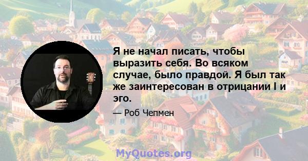 Я не начал писать, чтобы выразить себя. Во всяком случае, было правдой. Я был так же заинтересован в отрицании I и эго.