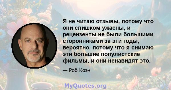 Я не читаю отзывы, потому что они слишком ужасны, и рецензенты не были большими сторонниками за эти годы, вероятно, потому что я снимаю эти большие популистские фильмы, и они ненавидят это.