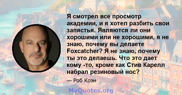 Я смотрел все просмотр академии, и я хотел разбить свои запястья. Являются ли они хорошими или не хорошими, я не знаю, почему вы делаете Foxcatcher? Я не знаю, почему ты это делаешь. Что это дает кому -то, кроме как