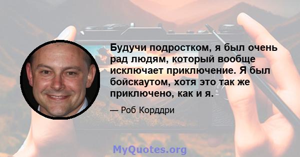 Будучи подростком, я был очень рад людям, который вообще исключает приключение. Я был бойскаутом, хотя это так же приключено, как и я.