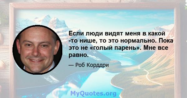 Если люди видят меня в какой -то нише, то это нормально. Пока это не «голый парень». Мне все равно.