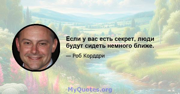 Если у вас есть секрет, люди будут сидеть немного ближе.