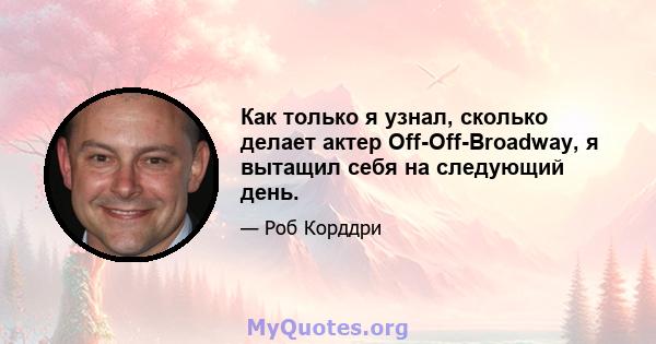 Как только я узнал, сколько делает актер Off-Off-Broadway, я вытащил себя на следующий день.