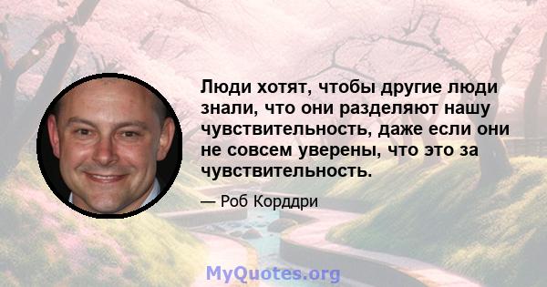 Люди хотят, чтобы другие люди знали, что они разделяют нашу чувствительность, даже если они не совсем уверены, что это за чувствительность.