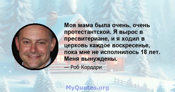 Моя мама была очень, очень протестантской. Я вырос в пресвитериане, и я ходил в церковь каждое воскресенье, пока мне не исполнилось 18 лет. Меня вынуждены.