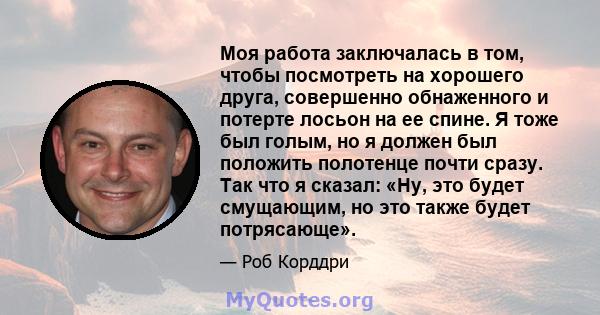 Моя работа заключалась в том, чтобы посмотреть на хорошего друга, совершенно обнаженного и потерте лосьон на ее спине. Я тоже был голым, но я должен был положить полотенце почти сразу. Так что я сказал: «Ну, это будет