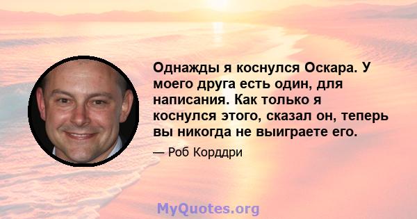 Однажды я коснулся Оскара. У моего друга есть один, для написания. Как только я коснулся этого, сказал он, теперь вы никогда не выиграете его.