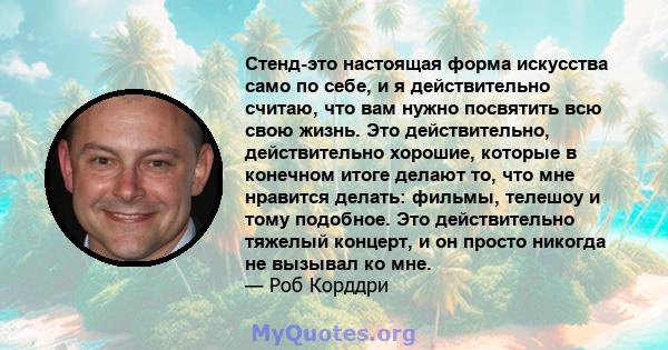 Стенд-это настоящая форма искусства само по себе, и я действительно считаю, что вам нужно посвятить всю свою жизнь. Это действительно, действительно хорошие, которые в конечном итоге делают то, что мне нравится делать: