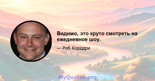 Видимо, это круто смотреть на ежедневное шоу.