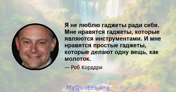 Я не люблю гаджеты ради себя. Мне нравятся гаджеты, которые являются инструментами. И мне нравятся простые гаджеты, которые делают одну вещь, как молоток.