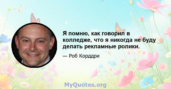 Я помню, как говорил в колледже, что я никогда не буду делать рекламные ролики.