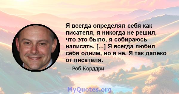 Я всегда определял себя как писателя, я никогда не решил, что это было, я собираюсь написать. [...] Я всегда любил себя одним, но я не. Я так далеко от писателя.