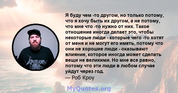 Я буду чем -то другом, но только потому, что я хочу быть их другом, а не потому, что мне что -то нужно от них. Такое отношение иногда делает это, чтобы некоторые люди - которые чего -то хотят от меня и не могут его