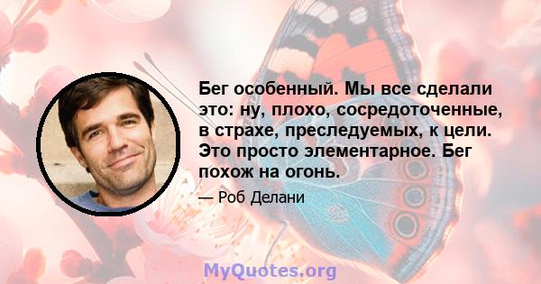 Бег особенный. Мы все сделали это: ну, плохо, сосредоточенные, в страхе, преследуемых, к цели. Это просто элементарное. Бег похож на огонь.