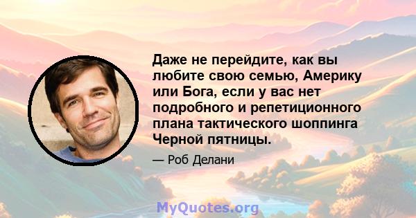 Даже не перейдите, как вы любите свою семью, Америку или Бога, если у вас нет подробного и репетиционного плана тактического шоппинга Черной пятницы.