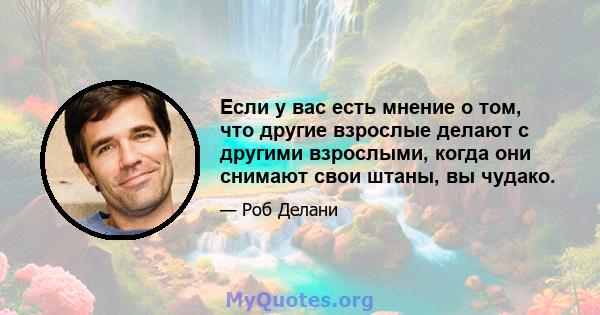 Если у вас есть мнение о том, что другие взрослые делают с другими взрослыми, когда они снимают свои штаны, вы чудако.