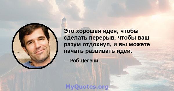 Это хорошая идея, чтобы сделать перерыв, чтобы ваш разум отдохнул, и вы можете начать развивать идеи.