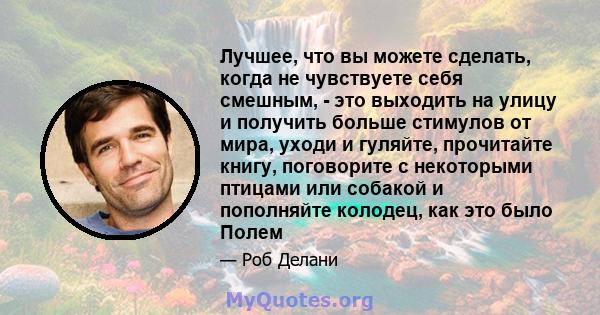 Лучшее, что вы можете сделать, когда не чувствуете себя смешным, - это выходить на улицу и получить больше стимулов от мира, уходи и гуляйте, прочитайте книгу, поговорите с некоторыми птицами или собакой и пополняйте