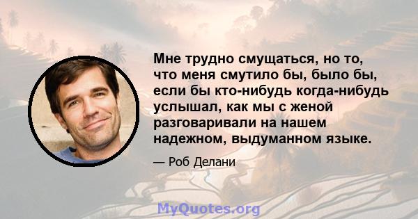 Мне трудно смущаться, но то, что меня смутило бы, было бы, если бы кто-нибудь когда-нибудь услышал, как мы с женой разговаривали на нашем надежном, выдуманном языке.