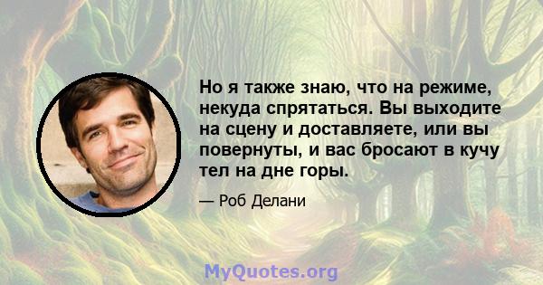 Но я также знаю, что на режиме, некуда спрятаться. Вы выходите на сцену и доставляете, или вы повернуты, и вас бросают в кучу тел на дне горы.