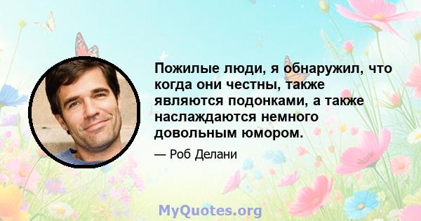 Пожилые люди, я обнаружил, что когда они честны, также являются подонками, а также наслаждаются немного довольным юмором.