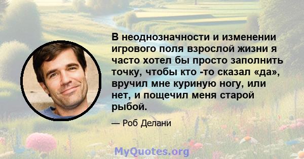 В неоднозначности и изменении игрового поля взрослой жизни я часто хотел бы просто заполнить точку, чтобы кто -то сказал «да», вручил мне куриную ногу, или нет, и пощечил меня старой рыбой.