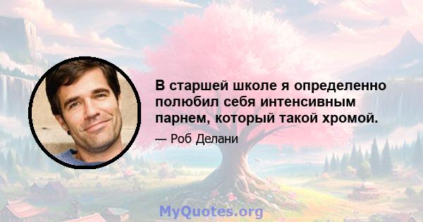 В старшей школе я определенно полюбил себя интенсивным парнем, который такой хромой.