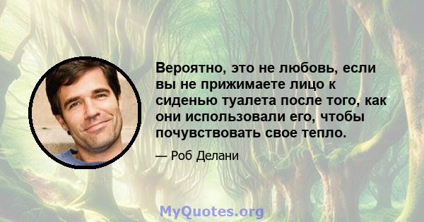 Вероятно, это не любовь, если вы не прижимаете лицо к сиденью туалета после того, как они использовали его, чтобы почувствовать свое тепло.