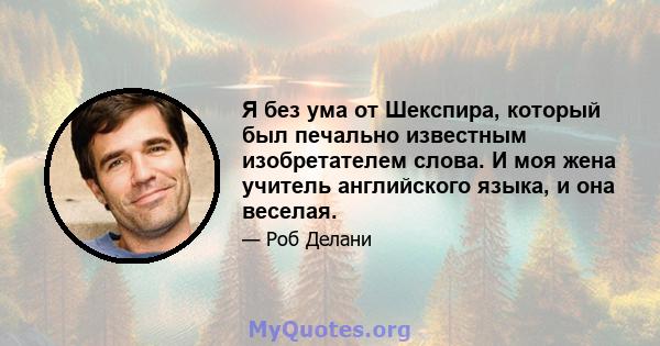 Я без ума от Шекспира, который был печально известным изобретателем слова. И моя жена учитель английского языка, и она веселая.