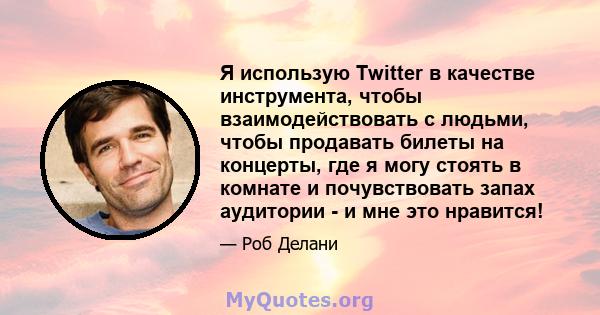 Я использую Twitter в качестве инструмента, чтобы взаимодействовать с людьми, чтобы продавать билеты на концерты, где я могу стоять в комнате и почувствовать запах аудитории - и мне это нравится!