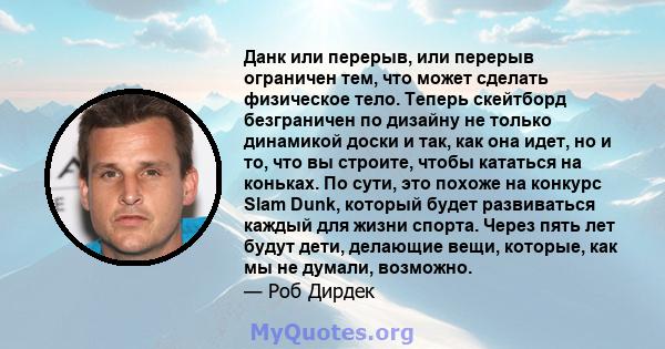 Данк или перерыв, или перерыв ограничен тем, что может сделать физическое тело. Теперь скейтборд безграничен по дизайну не только динамикой доски и так, как она идет, но и то, что вы строите, чтобы кататься на коньках.