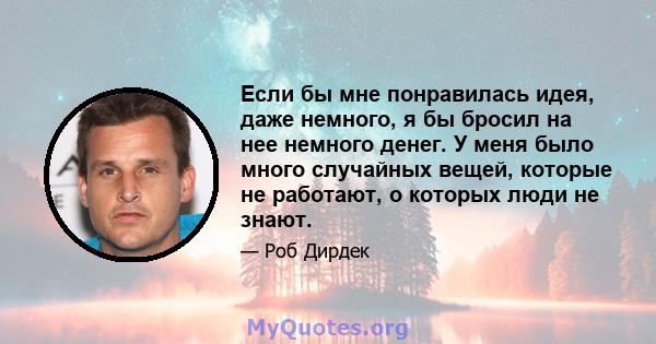 Если бы мне понравилась идея, даже немного, я бы бросил на нее немного денег. У меня было много случайных вещей, которые не работают, о которых люди не знают.