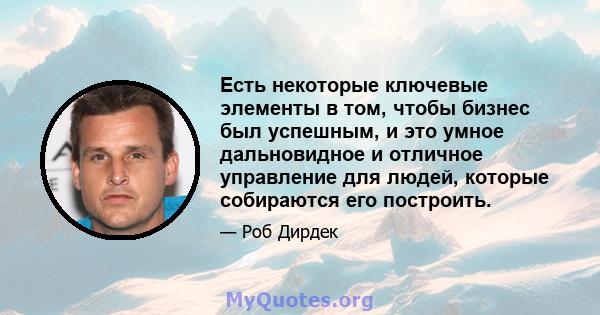 Есть некоторые ключевые элементы в том, чтобы бизнес был успешным, и это умное дальновидное и отличное управление для людей, которые собираются его построить.