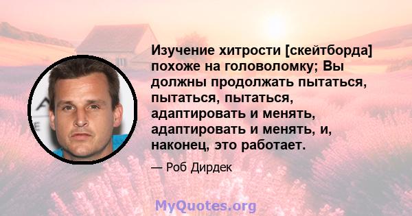 Изучение хитрости [скейтборда] похоже на головоломку; Вы должны продолжать пытаться, пытаться, пытаться, адаптировать и менять, адаптировать и менять, и, наконец, это работает.