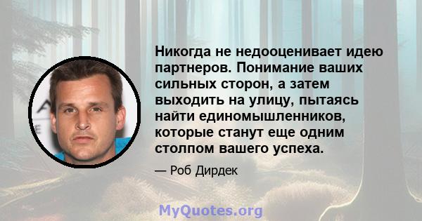 Никогда не недооценивает идею партнеров. Понимание ваших сильных сторон, а затем выходить на улицу, пытаясь найти единомышленников, которые станут еще одним столпом вашего успеха.