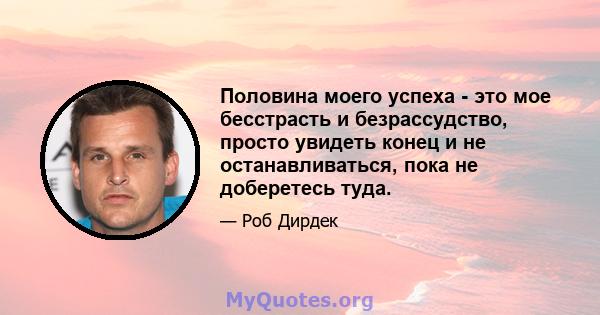 Половина моего успеха - это мое бесстрасть и безрассудство, просто увидеть конец и не останавливаться, пока не доберетесь туда.