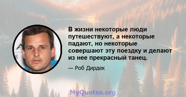 В жизни некоторые люди путешествуют, а некоторые падают, но некоторые совершают эту поездку и делают из нее прекрасный танец.