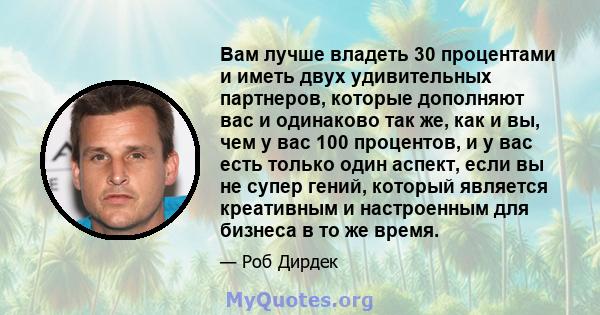 Вам лучше владеть 30 процентами и иметь двух удивительных партнеров, которые дополняют вас и одинаково так же, как и вы, чем у вас 100 процентов, и у вас есть только один аспект, если вы не супер гений, который является 