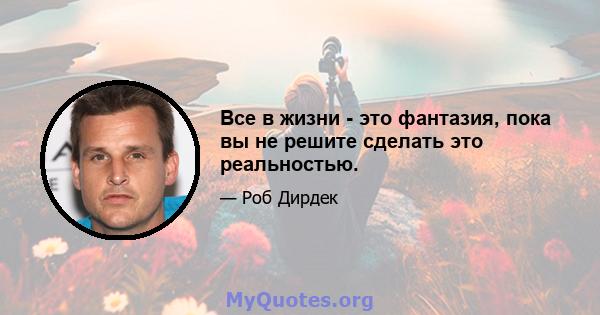 Все в жизни - это фантазия, пока вы не решите сделать это реальностью.