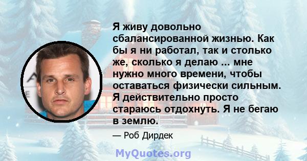 Я живу довольно сбалансированной жизнью. Как бы я ни работал, так и столько же, сколько я делаю ... мне нужно много времени, чтобы оставаться физически сильным. Я действительно просто стараюсь отдохнуть. Я не бегаю в