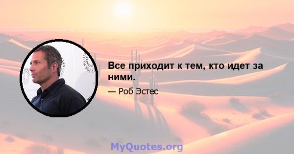 Все приходит к тем, кто идет за ними.