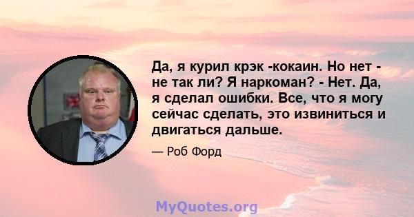 Да, я курил крэк -кокаин. Но нет - не так ли? Я наркоман? - Нет. Да, я сделал ошибки. Все, что я могу сейчас сделать, это извиниться и двигаться дальше.