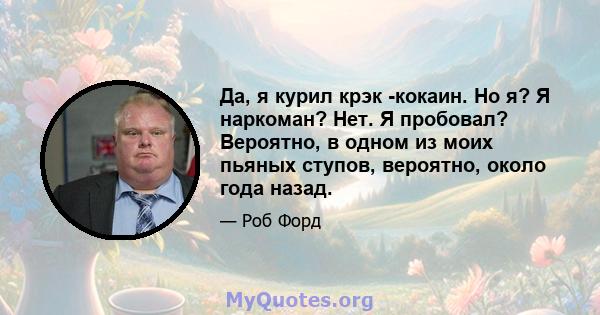 Да, я курил крэк -кокаин. Но я? Я наркоман? Нет. Я пробовал? Вероятно, в одном из моих пьяных ступов, вероятно, около года назад.