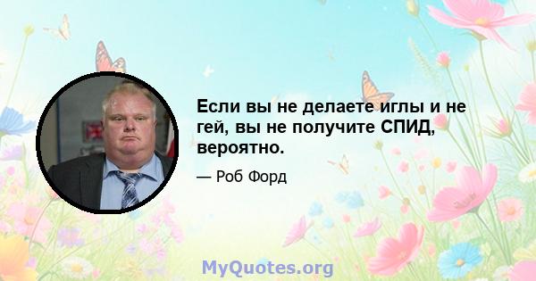 Если вы не делаете иглы и не гей, вы не получите СПИД, вероятно.