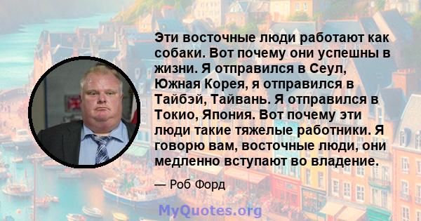 Эти восточные люди работают как собаки. Вот почему они успешны в жизни. Я отправился в Сеул, Южная Корея, я отправился в Тайбэй, Тайвань. Я отправился в Токио, Япония. Вот почему эти люди такие тяжелые работники. Я