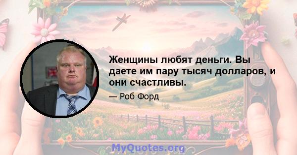 Женщины любят деньги. Вы даете им пару тысяч долларов, и они счастливы.